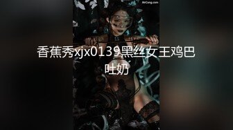 香蕉秀xjx0139黑丝女王鸡巴吐奶