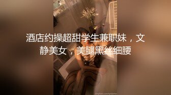 酒店约操超甜学生兼职妹，文静美女，美腿黑丝细腰