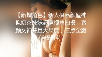 【新增角色】新人极品颜值神似奶茶妹妹超清视角拍摄，素颜女神并且大尺度，三点全露自慰 (4)