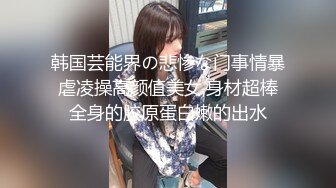 韩国芸能界の悲惨な门事情暴虐凌操高颜值美女,身材超棒全身的胶原蛋白嫩的出水