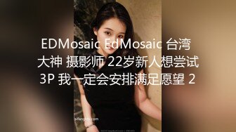 EDMosaic EdMosaic 台湾 大神 摄影师 22岁新人想尝试3P 我一定会安排满足愿望 2