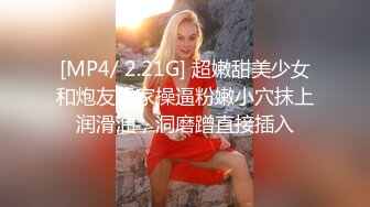 [MP4/ 2.21G] 超嫩甜美少女和炮友居家操逼粉嫩小穴抹上润滑油，洞磨蹭直接插入