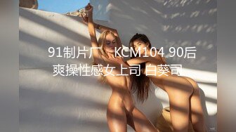 ✿91制片厂✿ KCM104 90后爽操性感女上司 白葵司