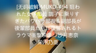 [无码破解]MUKD-494 狙われた女子部員 調子に乗りすぎたパワハラ部長＆副部長が後輩部員たちに復讐されるトラウマ衝撃映像… 沙月恵奈 栄川乃亜