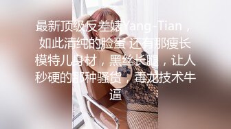 最新顶级反差婊Yang-Tian，如此清纯的脸蛋 还有那瘦长模特儿身材，黑丝长腿，让人秒硬的那种骚货，毒龙技术牛逼