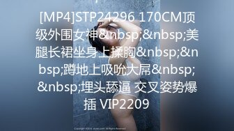 [MP4]STP24296 170CM顶级外围女神&nbsp;&nbsp;美腿长裙坐身上揉胸&nbsp;&nbsp;蹲地上吸吮大屌&nbsp;&nbsp;埋头舔逼 交叉姿势爆插 VIP2209