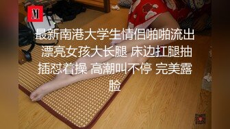 最新南港大学生情侣啪啪流出 漂亮女孩大长腿 床边扛腿抽插怼着操 高潮叫不停 完美露脸