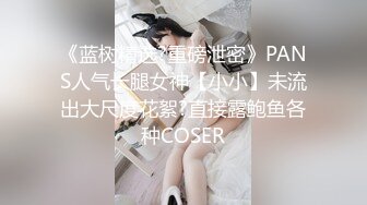 《蓝树精选?重磅泄密》PANS人气长腿女神【小小】未流出大尺度花絮?直接露鲍鱼各种COSER