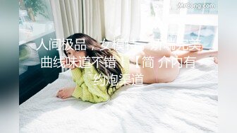 人间极品，女模特，娇喘完美曲线味道不错！【简 介内有约炮渠道