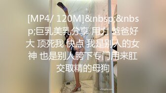 [MP4/ 120M]&nbsp;&nbsp;巨乳美乳分享 用力 爸爸好大 顶死我 快点 我是别人的女神 也是别人胯下专门用来肛交取精的母狗