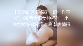 【无情的屌】探花一哥佳作不断，00后大圈女神相伴，小美女被花式操逼，高潮表情扭曲