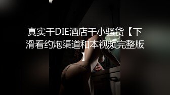 真实干DIE酒店干小骚货【下滑看约炮渠道和本视频完整版】