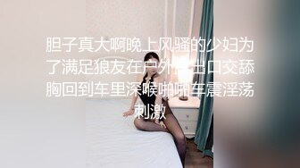 胆子真大啊晚上风骚的少妇为了满足狼友在户外露出口交舔胸回到车里深喉啪啪车震淫荡刺激