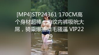 [MP4]STP24361 170CM高个身材超棒，豹纹内裤吸吮大屌，骑乘爆插微毛骚逼 VIP2209