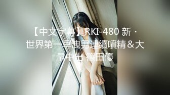 【中文字幕】RKI-480 新・世界第一早洩男連續噴精＆大量中出 篠田優