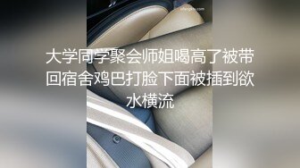 大学同学聚会师姐喝高了被带回宿舍鸡巴打脸下面被插到欲水横流