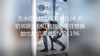 无水印[MP4/135M]1/4 大奶邻居大姐让我控制不住想操她也是饥渴难耐VIP1196