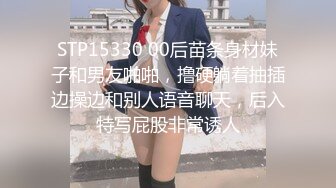 STP15330 00后苗条身材妹子和男友啪啪，撸硬躺着抽插边操边和别人语音聊天，后入特写屁股非常诱人