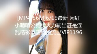 [MP4/56M]6/19最新 网红小晴晴公狗腰火力输出甚是淫乱精彩酒店啪啪流出VIP1196