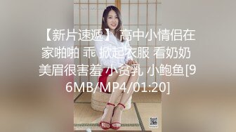 【新片速遞】 高中小情侣在家啪啪 乖 掀起衣服 看奶奶 美眉很害羞 小贫乳 小鲍鱼[96MB/MP4/01:20]