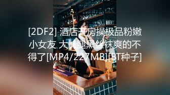 [2DF2] 酒店开房操极品粉嫩小女友 大长腿黑丝袜爽的不得了[MP4/227MB][BT种子]