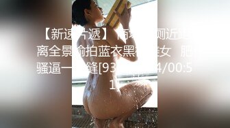 【新速片遞】 商场女厕近距离全景偷拍蓝衣黑裙美女⭐肥骚逼一条缝[93M/MP4/00:51]