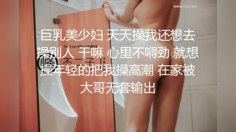 巨乳美少妇 天天操我还想去操别人 干嘛 心里不嘚劲 就想操年轻的把我操高潮 在家被大哥无套输出