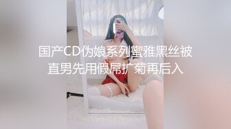 国产CD伪娘系列蜜雅黑丝被直男先用假屌扩菊再后入