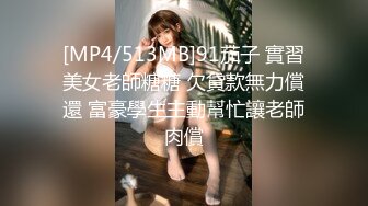 [MP4/513MB]91茄子 實習美女老師糖糖 欠貸款無力償還 富豪學生主動幫忙讓老師肉償