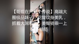 【哥现在只是个传说】高端大圈极品妹子，花臂纹身美乳，抓着大屌吸吮，美臀骑乘一上一下抽插