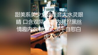 甜美系美少女娃娃音大水灵眼睛 口含双屌 嘴塞内裤??黑丝情趣内衣 跳蛋大黑牛自慰白虎穴