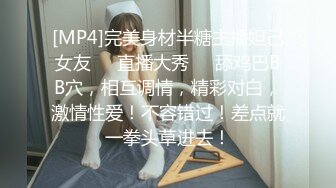 [MP4]完美身材半糖主播妲己女友❤️直播大秀❤️舔鸡巴BB穴，相互调情，精彩对白，激情性爱！不容错过！差点就一拳头草进去！