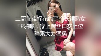 二哥午夜探花约了个长裙熟女TP啪啪，穿上黑丝口交上位骑乘大力猛操