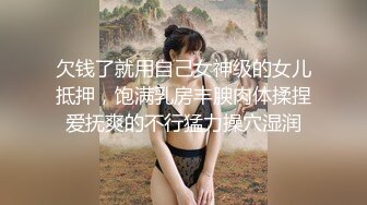 欠钱了就用自己女神级的女儿抵押，饱满乳房丰腴肉体揉捏爱抚爽的不行猛力操穴湿润