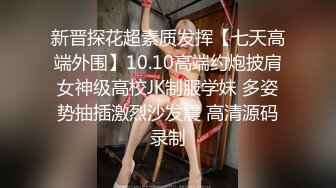 新晋探花超素质发挥【七天高端外围】10.10高端约炮披肩女神级高校JK制服学妹 多姿势抽插激烈沙发震 高清源码录制