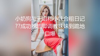 小奶狗与干姐和小妹合租日记??成功挖墙脚调教妹妹到跪地口爆