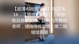 【超清AI画质增强】2022.8.16，【情感老男孩】，30岁极品良家女神，超有气质舞蹈老师，缠缠绵绵调情，第二炮继续高潮