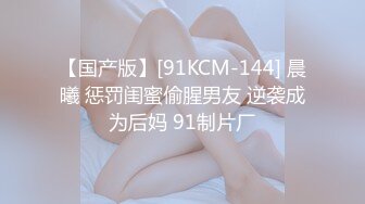 【国产版】[91KCM-144] 晨曦 惩罚闺蜜偷腥男友 逆袭成为后妈 91制片厂