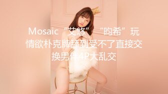 Mosaic“艾悠”“昀希”玩情欲朴克牌舔到受不了直接交换男伴4P大乱交