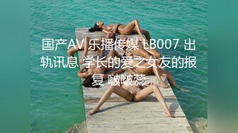 国产AV 乐播传媒 LB007 出轨讯息 学长的爱之女友的报复 啵啵蕊