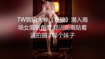 TW厕拍大神《野狼》潜入商场女厕新角度,超近距离贴着逼拍摄 共8个妹子