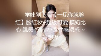 ❤️学妹刚下海【一见你就脸红】脸红妆~超级可爱 摸奶比心 跳舞 抠穴 小嘴性感诱惑 ~好想操