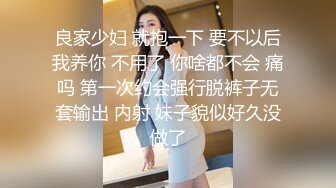 良家少妇 就抱一下 要不以后我养你 不用了 你啥都不会 痛吗 第一次约会强行脱裤子无套输出 内射 妹子貌似好久没做了