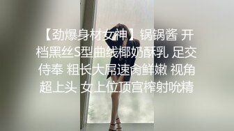 【劲爆身材女神】锅锅酱 开档黑丝S型曲线椰奶酥乳 足交侍奉 粗长大屌速肏鲜嫩 视角超上头 女上位顶宫榨射吮精