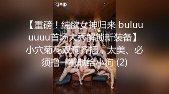 【重磅！纯欲女神归来 buluuuuuu首场大秀解锁新装备】小穴菊花双洞齐插，太美、必须撸一把献给小狗 (2)