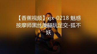 【香蕉视频】xjx-0218 魅惑按摩师黑丝美腿玩足交-狐不妖