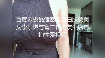 百度云极品泄密流出白肤美美女李乐琪与富二代男友酒店自拍性爱视频