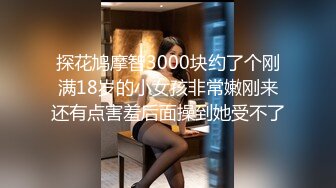 探花鸠摩智3000块约了个刚满18岁的小女孩非常嫩刚来还有点害羞后面操到她受不了