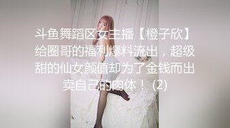 斗鱼舞蹈区女主播【橙子欣】给圈哥的福利爆料流出，超级甜的仙女颜值却为了金钱而出卖自己的肉体！ (2)