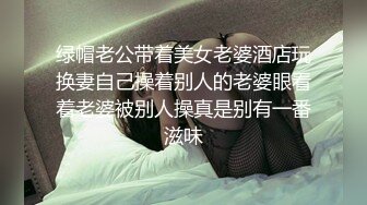 绿帽老公带着美女老婆酒店玩换妻自己操着别人的老婆眼看着老婆被别人操真是别有一番滋味